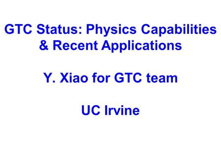 GTC Status: Physics Capabilities & Recent Applications Y. Xiao for GTC team UC Irvine.