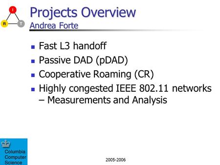 2005-2006 Projects Overview Andrea Forte Fast L3 handoff Passive DAD (pDAD) Cooperative Roaming (CR) Highly congested IEEE 802.11 networks – Measurements.