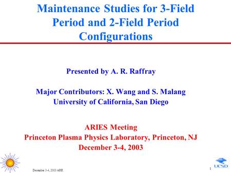 December 3-4, 2003/ARR 1 Maintenance Studies for 3-Field Period and 2-Field Period Configurations Presented by A. R. Raffray Major Contributors: X. Wang.