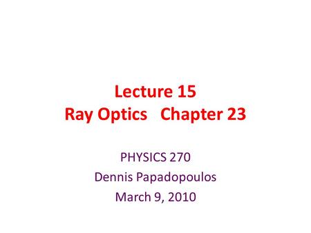 Lecture 15 Ray Optics Chapter 23 PHYSICS 270 Dennis Papadopoulos March 9, 2010.