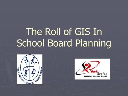 The Roll of GIS In School Board Planning. Presentation Overview ► Introduction ► Board’s Roll in the Planning Process ► GIS at York Catholic ► GIS At.