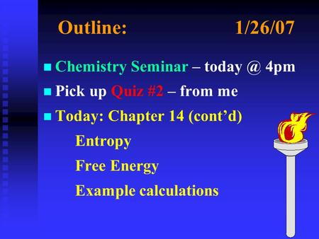 Outline:1/26/07 n n Chemistry Seminar – 4pm n n Pick up Quiz #2 – from me n n Today: Chapter 14 (cont’d) Entropy Free Energy Example calculations.