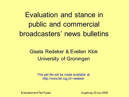 Evaluation and Text Types Augsburg, 23 July 2005 Evaluation and stance in public and commercial broadcasters’ news bulletins Gisela Redeker & Evelien Klok.