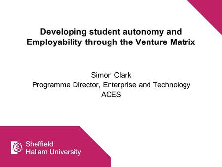 Developing student autonomy and Employability through the Venture Matrix Simon Clark Programme Director, Enterprise and Technology ACES.