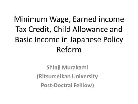 Minimum Wage, Earned income Tax Credit, Child Allowance and Basic Income in Japanese Policy Reform Shinji Murakami (Ritsumeikan University Post-Doctral.