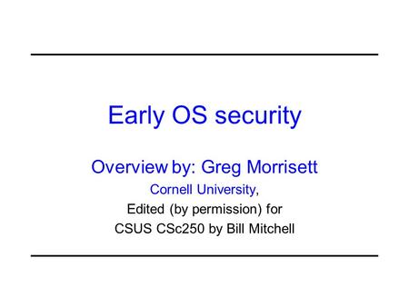 Early OS security Overview by: Greg Morrisett Cornell University, Edited (by permission) for CSUS CSc250 by Bill Mitchell.
