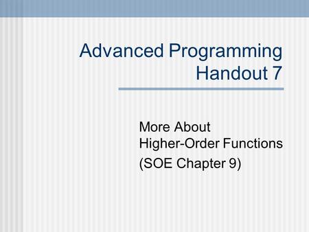 Advanced Programming Handout 7 More About Higher-Order Functions (SOE Chapter 9)