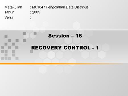 Session – 16 RECOVERY CONTROL - 1 Matakuliah: M0184 / Pengolahan Data Distribusi Tahun: 2005 Versi: