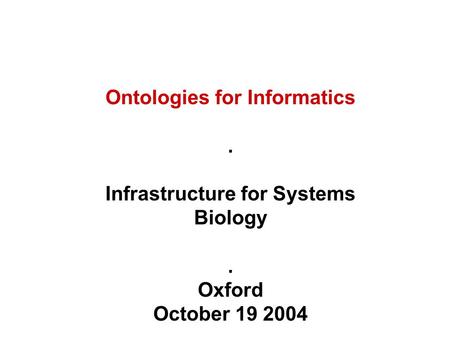 Ontologies for Informatics. Infrastructure for Systems Biology. Oxford October 19 2004.