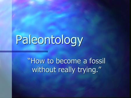 Paleontology “How to become a fossil without really trying.”