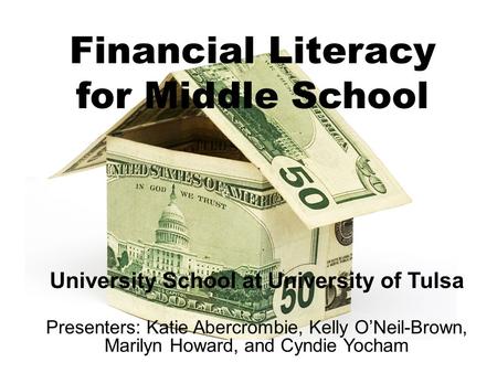 Financial Literacy for Middle School University School at University of Tulsa Presenters: Katie Abercrombie, Kelly O’Neil-Brown, Marilyn Howard, and Cyndie.