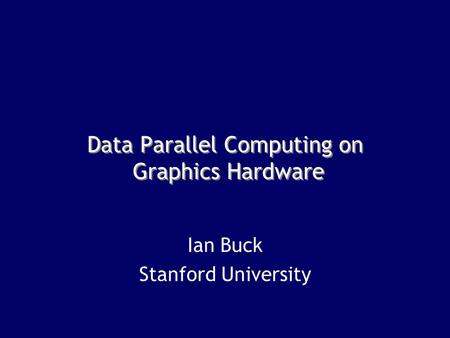 Data Parallel Computing on Graphics Hardware Ian Buck Stanford University.