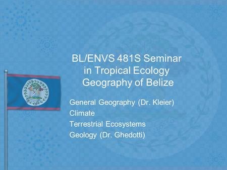 BL/ENVS 481S Seminar in Tropical Ecology Geography of Belize General Geography (Dr. Kleier) Climate Terrestrial Ecosystems Geology (Dr. Ghedotti)