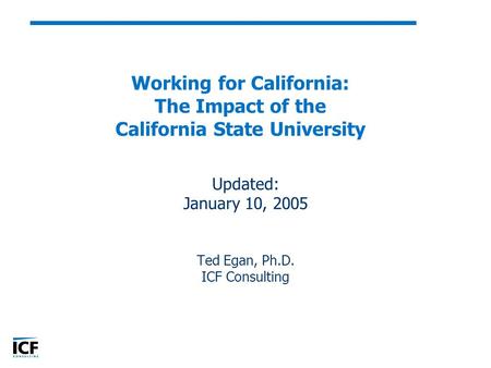 Working for California: The Impact of the California State University Updated: January 10, 2005 Ted Egan, Ph.D. ICF Consulting.