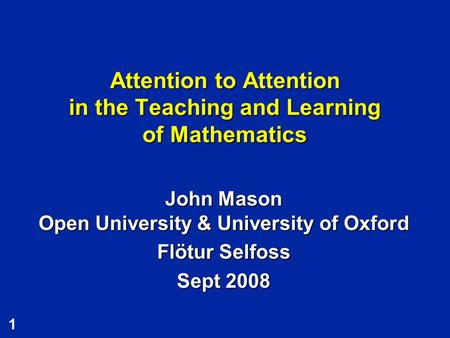 1 Attention to Attention in the Teaching and Learning of Mathematics John Mason Open University & University of Oxford Flötur Selfoss Sept 2008.