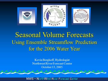 NWS ~ NorthWest River Forecast Center Seasonal Volume Forecasts Using Ensemble Streamflow Prediction for the 2006 Water Year Kevin Berghoff, Hydrologist.
