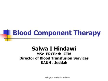 4th year medical students Blood Component Therapy Salwa I Hindawi MSc FRCPath CTM Director of Blood Transfusion Services KAUH. Jeddah.