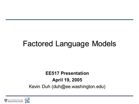 Factored Language Models EE517 Presentation April 19, 2005 Kevin Duh