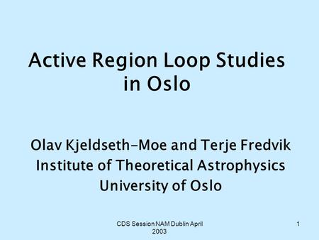 CDS Session NAM Dublin April 2003 1 Active Region Loop Studies in Oslo Olav Kjeldseth-Moe and Terje Fredvik Institute of Theoretical Astrophysics University.