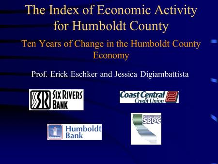 Ten Years of Change in the Humboldt County Economy The Index of Economic Activity for Humboldt County Prof. Erick Eschker and Jessica Digiambattista.