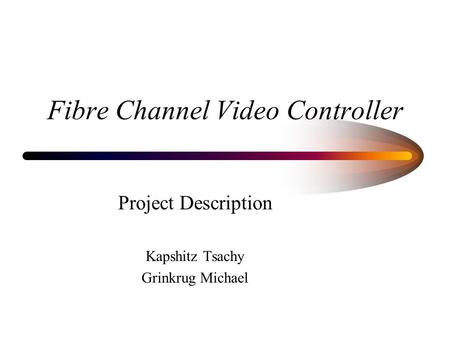 Fibre Channel Video Controller Project Description Kapshitz Tsachy Grinkrug Michael.
