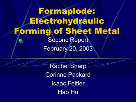 Formaplode: Electrohydraulic Forming of Sheet Metal Second Report February 20, 2003 Rachel Sharp Corinne Packard Isaac Feitler Hao Hu.