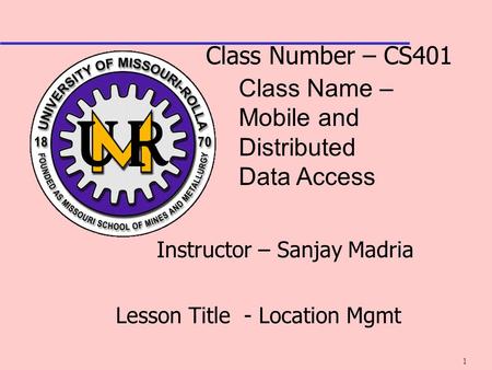 1 Class Number – CS401 Class Name – Mobile and Distributed Data Access Instructor – Sanjay Madria Lesson Title - Location Mgmt.