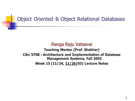1 Object Oriented & Object Relational Databases Ranga Raju Vatsavai Teaching Mentor (Prof. Shekhar) CSci 5708 : Architecture and Implementation of Database.