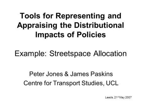 Tools for Representing and Appraising the Distributional Impacts of Policies Example: Streetspace Allocation Peter Jones & James Paskins Centre for Transport.