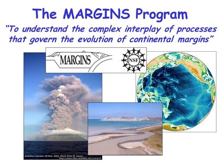 The MARGINS Program “To understand the complex interplay of processes that govern the evolution of continental margins”