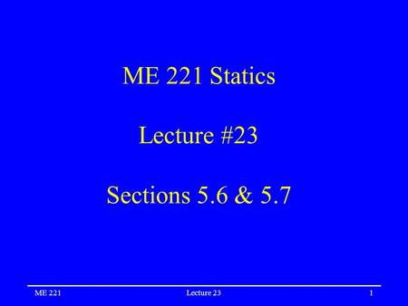 ME 221Lecture 231 ME 221 Statics Lecture #23 Sections 5.6 & 5.7.