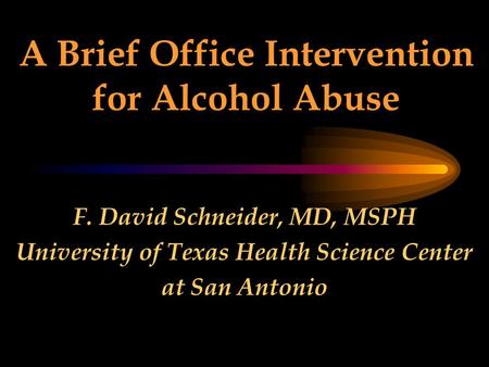A Brief Office Intervention for Alcohol Abuse F. David Schneider, MD, MSPH University of Texas Health Science Center at San Antonio.