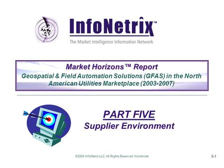 ©2004 InfoNetrix LLC All Rights Reserved Worldwide 5-1 PART FIVE Supplier Environment Market Horizons™ Report Geospatial & Field Automation Solutions (GFAS)