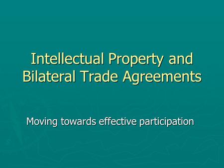 Intellectual Property and Bilateral Trade Agreements Moving towards effective participation.