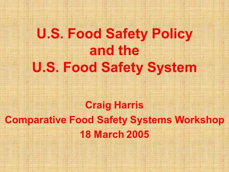 U.S. Food Safety Policy and the U.S. Food Safety System Craig Harris Comparative Food Safety Systems Workshop 18 March 2005.