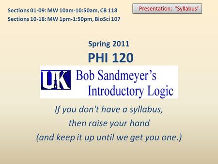 If you don't have a syllabus, then raise your hand (and keep it up until we get you one.) Presentation: Syllabus Spring 2011 PHI 120 Sections 01-09:
