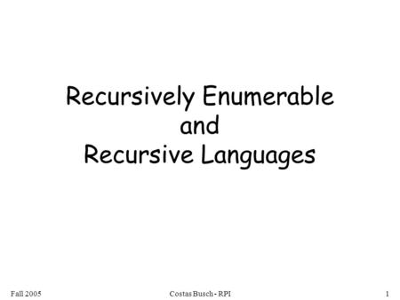 Fall 2005Costas Busch - RPI1 Recursively Enumerable and Recursive Languages.