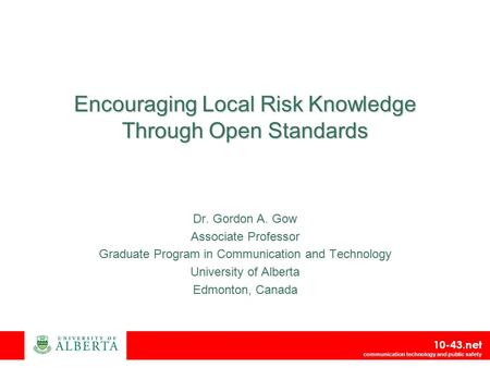 10-43.net communication technology and public safety Encouraging Local Risk Knowledge Through Open Standards Dr. Gordon A. Gow Associate Professor Graduate.