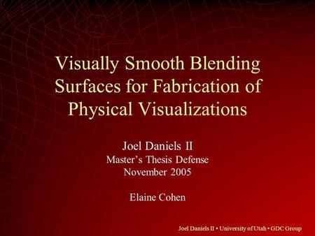 Joel Daniels II University of Utah GDC Group Visually Smooth Blending Surfaces for Fabrication of Physical Visualizations Joel Daniels II Master’s Thesis.