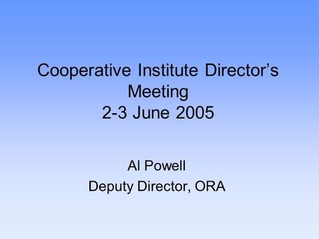 Cooperative Institute Director’s Meeting 2-3 June 2005 Al Powell Deputy Director, ORA.