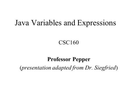 Java Variables and Expressions CSC160 Professor Pepper (presentation adapted from Dr. Siegfried)