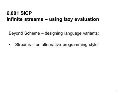1 6.001 SICP Infinite streams – using lazy evaluation Beyond Scheme – designing language variants: Streams – an alternative programming style!