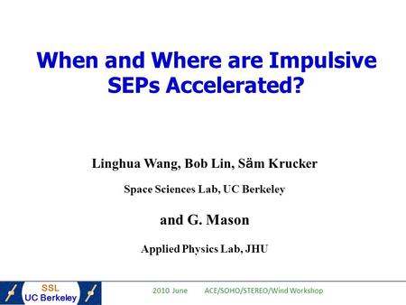 SSL UC Berkeley 2010 June ACE/SOHO/STEREO/Wind Workshop When and Where are Impulsive SEPs Accelerated? Linghua Wang, Bob Lin, S ä m Krucker Space Sciences.
