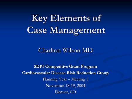 Key Elements of Case Management Charlton Wilson MD SDPI Competitive Grant Program Cardiovascular Disease Risk Reduction Group Planning Year – Meeting 1.