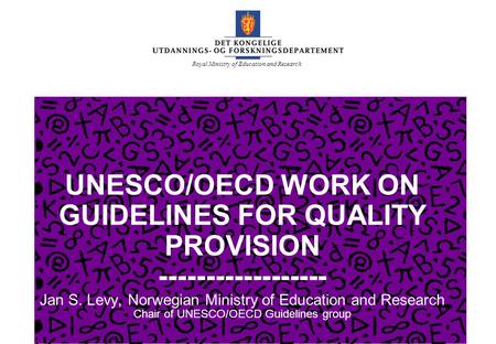 Royal Ministry of Education and Research UNESCO/OECD WORK ON GUIDELINES FOR QUALITY PROVISION ------------------ Jan S. Levy, Norwegian Ministry of Education.