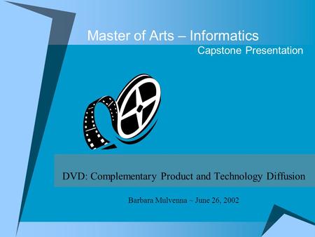 Master of Arts – Informatics Capstone Presentation DVD: Complementary Product and Technology Diffusion Barbara Mulvenna ~ June 26, 2002.