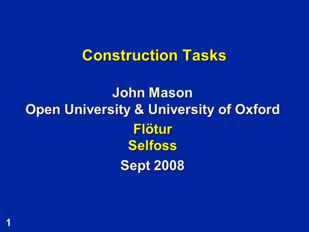 1 Construction Tasks John Mason Open University & University of Oxford Flötur Selfoss Sept 2008.