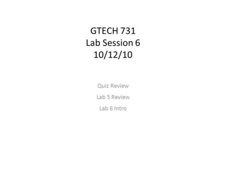 GTECH 731 Lab Session 6 10/12/10 Quiz Review Lab 5 Review Lab 6 Intro.