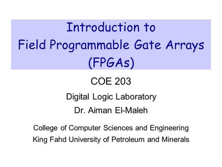 Introduction to Field Programmable Gate Arrays (FPGAs) COE 203 Digital Logic Laboratory Dr. Aiman El-Maleh College of Computer Sciences and Engineering.