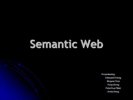 Semantic Web Presented by: Edward Cheng Wayne Choi Tony Deng Peter Kuc-Pittet Anita Yong.